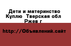 Дети и материнство Куплю. Тверская обл.,Ржев г.